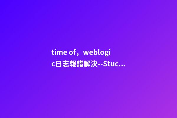 time of，weblogic日志報錯解決--StuckThreadMaxTime-第1張-觀點-玄機派